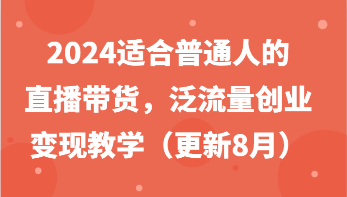 2024适合普通人的直播带货，泛流量创业变现教学（更新8月）-必智轻创社