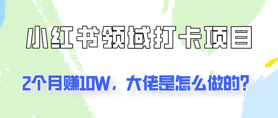 通过小红书领域打卡项目2个月赚10W，大佬是怎么做的？-必智轻创社