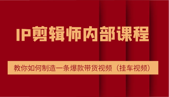 IP剪辑师内部课程，电商切片培训，教你如何制造一条爆款带货视频（挂车视频）-必智轻创社