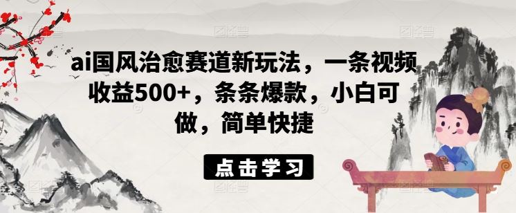 ai国风治愈赛道新玩法，一条视频收益500+，条条爆款，小白可做，简单快捷-必智轻创社