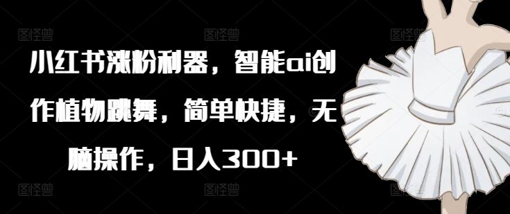 小红书涨粉利器，智能ai创作植物跳舞，简单快捷，无脑操作，日入300+-必智轻创社