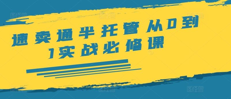 速卖通半托管从0到1实战必修课，开店/产品发布/选品/发货/广告/规则/ERP/干货等-必智轻创社