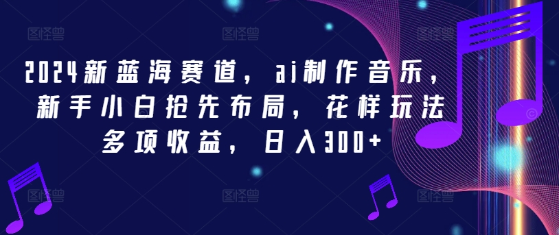 2024新蓝海赛道，ai制作音乐，新手小白抢先布局，花样玩法多项收益，日入300+-必智轻创社