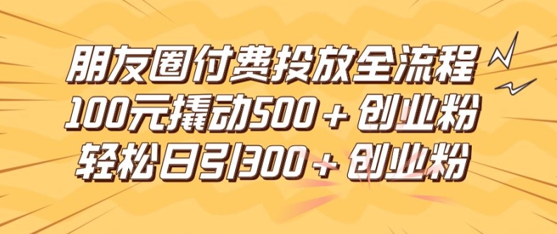 朋友圈高效付费投放全流程，100元撬动500+创业粉，日引流300加精准创业粉-必智轻创社