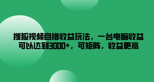 搜狐视频自撸收益玩法，一台电脑收益可以达到3k+，可矩阵，收益更高-必智轻创社