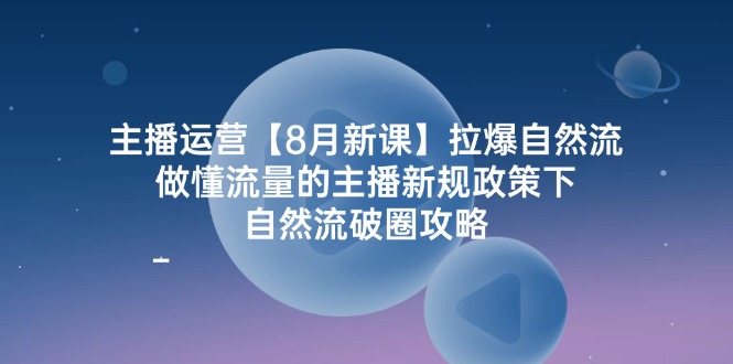 主播运营8月新课，拉爆自然流，做懂流量的主播新规政策下，自然流破圈攻略-必智轻创社