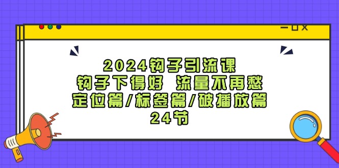 2024钩子引流课：钩子下得好流量不再愁，定位篇/标签篇/破播放篇/24节-必智轻创社