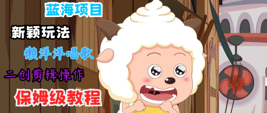 蓝海项目新颖玩法，懒洋洋唱歌 搬运剪辑操作，保姆级教程-必智轻创社