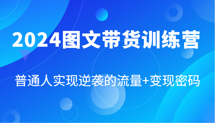 2024图文带货训练营，普通人实现逆袭的流量+变现密码（87节课）-必智轻创社