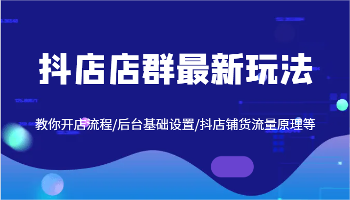 抖店店群最新玩法，教你开店流程/后台基础设置/抖店铺货流量原理等-必智轻创社