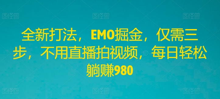 全新打法，EMO掘金，仅需三步，不用直播拍视频，每日轻松躺赚980-必智轻创社