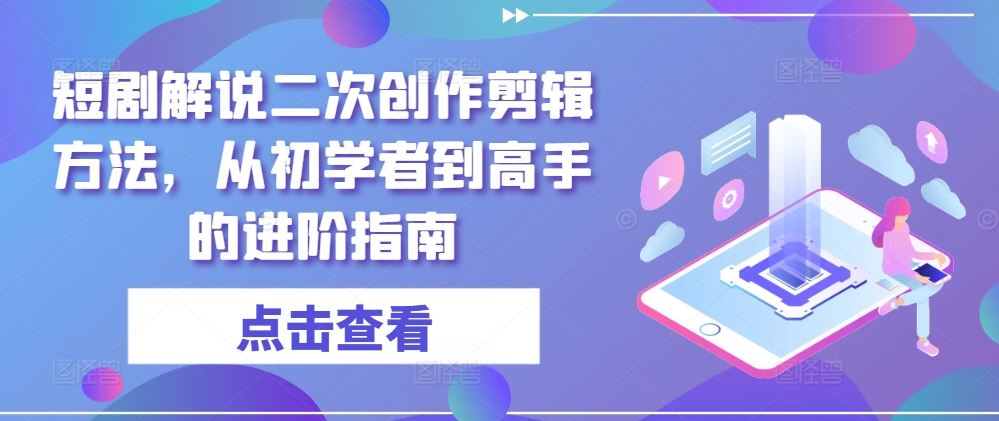 短剧解说二次创作剪辑方法，从初学者到高手的进阶指南-必智轻创社