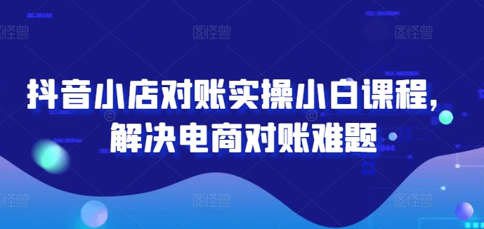抖音小店对账实操小白课程，解决电商对账难题-必智轻创社