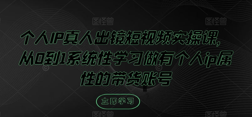 个人IP真人出镜短视频实操课，从0到1系统性学习做有个人ip属性的带货账号-必智轻创社