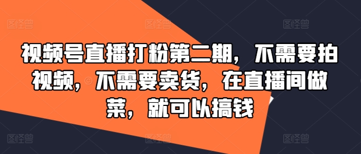 视频号直播打粉第二期，不需要拍视频，不需要卖货，在直播间做菜，就可以搞钱-必智轻创社