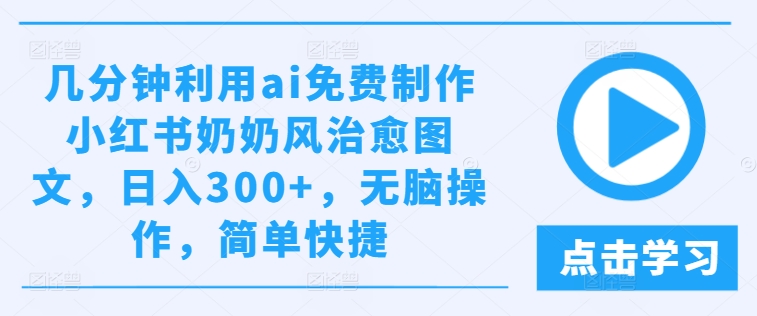 几分钟利用ai免费制作小红书奶奶风治愈图文，日入300+，无脑操作，简单快捷-必智轻创社