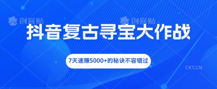 抖音复古寻宝大作战，7天速赚5000+的秘诀不容错过-必智轻创社