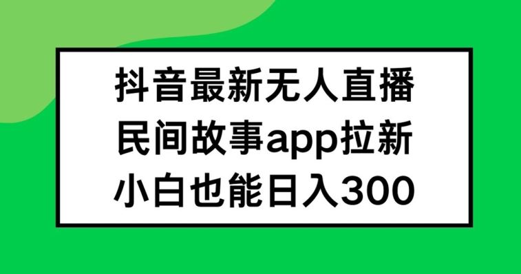 抖音无人直播，民间故事APP拉新，小白也能日入300+【揭秘】-必智轻创社