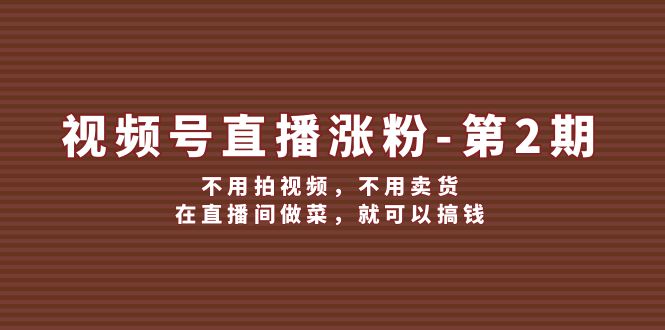视频号直播涨粉第2期，不用拍视频，不用卖货，在直播间做菜，就可以搞钱-必智轻创社