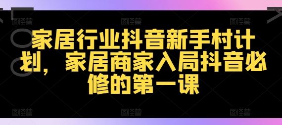 家居行业抖音新手村计划，家居商家入局抖音必修的第一课-必智轻创社