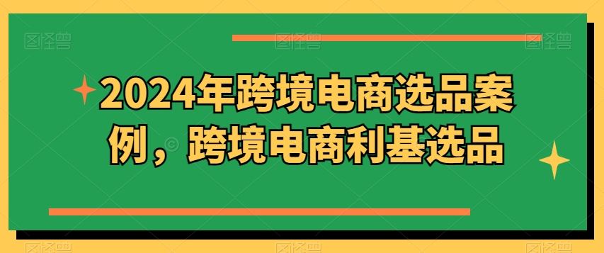 2024年跨境电商选品案例，跨境电商利基选品（更新）-必智轻创社