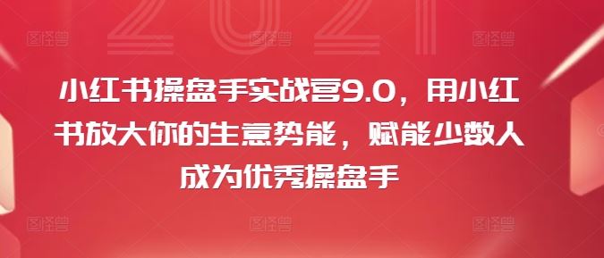 小红书操盘手实战营9.0，用小红书放大你的生意势能，赋能少数人成为优秀操盘手-必智轻创社