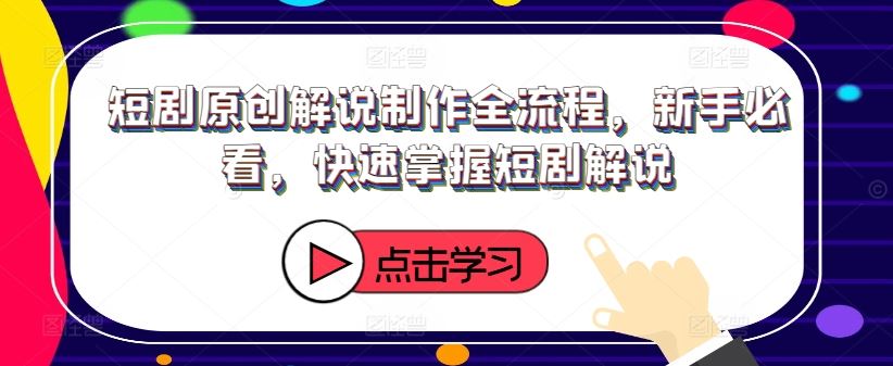 短剧原创解说制作全流程，新手必看，快速掌握短剧解说-必智轻创社