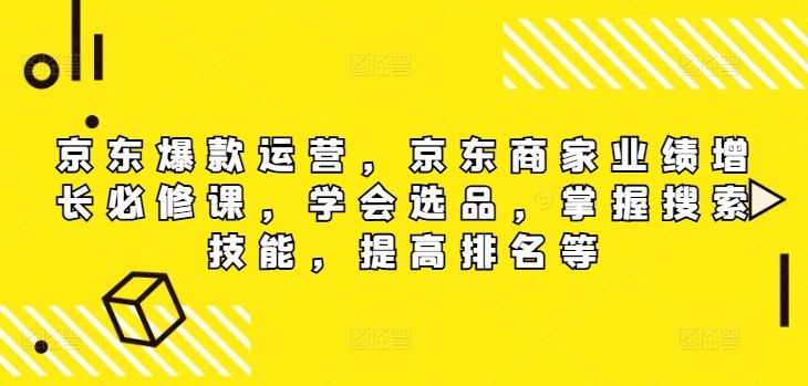 京东爆款运营，京东商家业绩增长必修课，学会选品，掌握搜索技能，提高排名等-必智轻创社