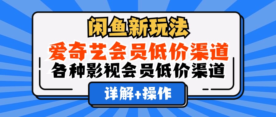 （12320期）闲鱼新玩法，爱奇艺会员低价渠道，各种影视会员低价渠道详解-必智轻创社