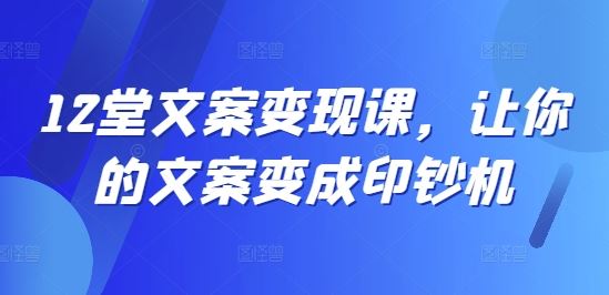 12堂文案变现课，让你的文案变成印钞机-必智轻创社