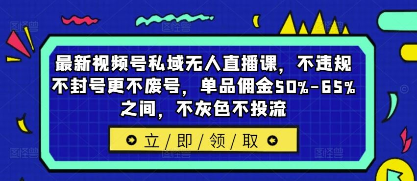 最新视频号私域无人直播课，不违规不封号更不废号，单品佣金50%-65%之间，不灰色不投流-必智轻创社