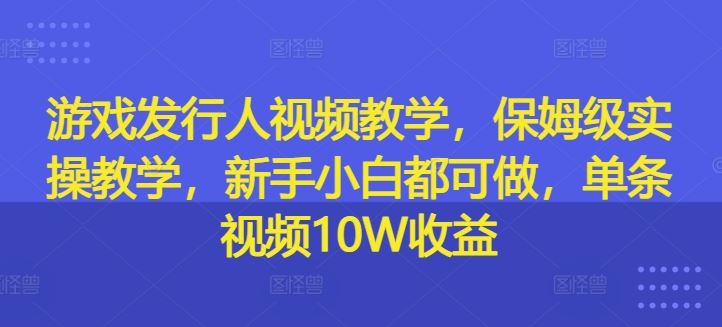 游戏发行人视频教学，保姆级实操教学，新手小白都可做，单条视频10W收益-必智轻创社