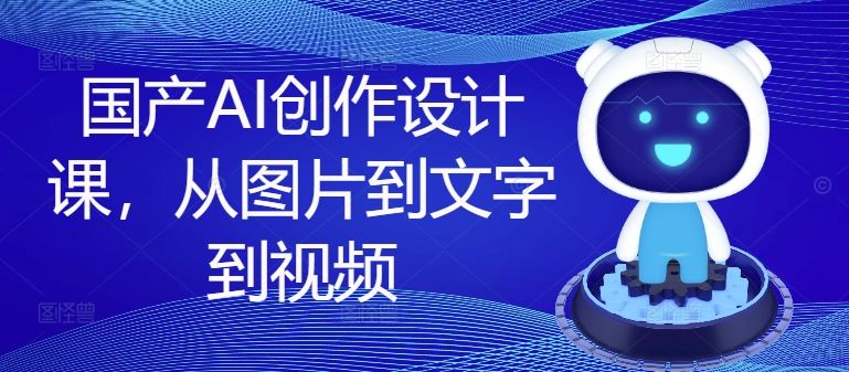 国产AI创作设计课，从图片到文字到视频-必智轻创社