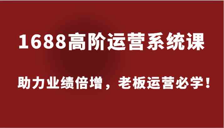1688高阶运营系统课，助力业绩倍增，老板运营必学！-必智轻创社