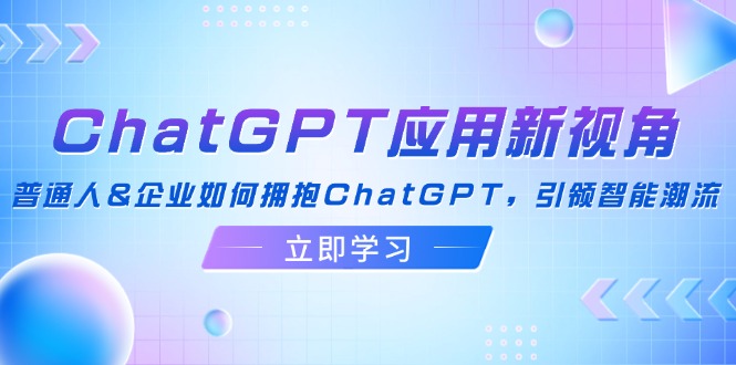 （12427期）ChatGPT应用新视角：普通人&企业如何拥抱ChatGPT，引领智能潮流-必智轻创社