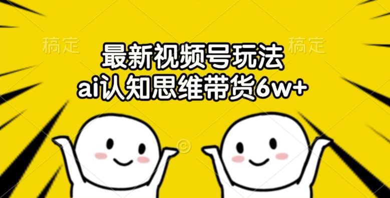 最新视频号玩法，ai认知思维带货6w+【揭秘】-必智轻创社