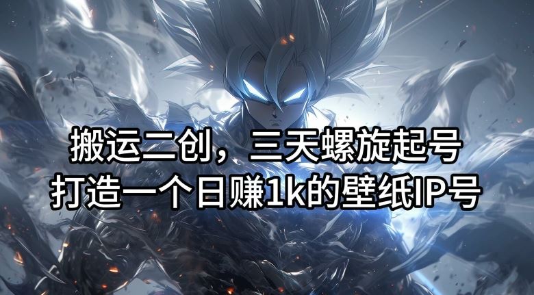 搬运二创，三天螺旋起号，打造一个日赚1k的壁纸IP号【揭秘】-必智轻创社