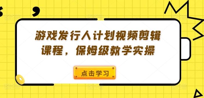 游戏发行人计划视频剪辑课程，保姆级教学实操-必智轻创社