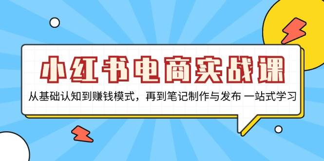 小红书电商实战课，从基础认知到赚钱模式，再到笔记制作与发布 一站式学习-必智轻创社