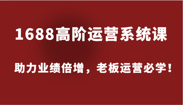 1688高阶运营系统课，助力业绩倍增，老板运营必学！-必智轻创社