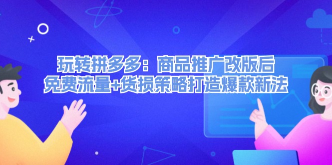 玩转拼多多：商品推广改版后免费流量+货损策略打造爆款新法-必智轻创社