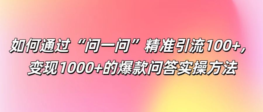 如何通过“问一问”精准引流100+， 变现1000+的爆款问答实操方法-必智轻创社