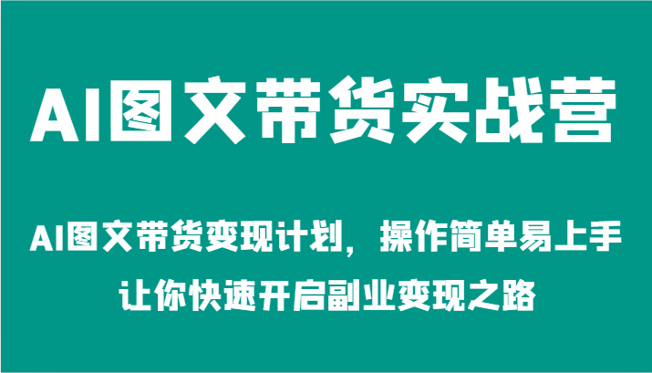 AI图文带货实战营-AI图文带货变现计划，操作简单易上手，让你快速开启副业变现之路-必智轻创社