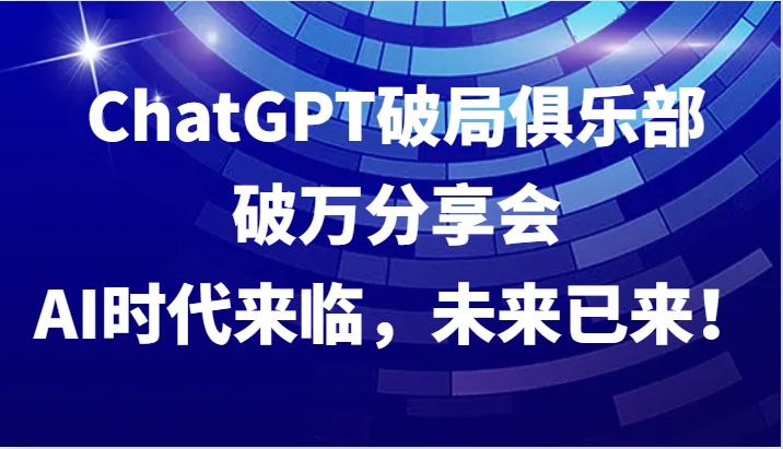 ChatGPT破局俱乐部破万分享会，AI时代来临，未来已来！-必智轻创社