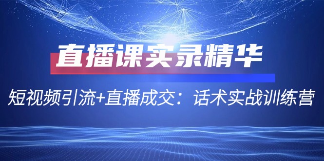 直播课实录精华：短视频引流+直播成交：话术实战训练营-必智轻创社
