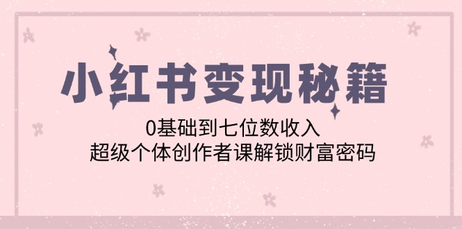 小红书变现秘籍：0基础到七位数收入，超级个体创作者课解锁财富密码-必智轻创社