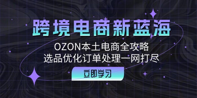 跨境电商新蓝海：OZON本土电商全攻略，选品优化订单处理一网打尽-必智轻创社