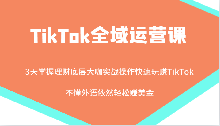 TikTok全域运营课，大咖实战操作快速玩赚TikTok，不懂外语依然轻松赚美金！-必智轻创社