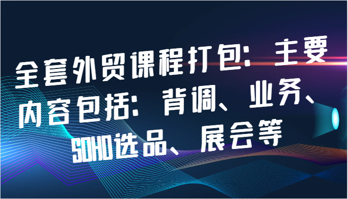 全套外贸课程打包：主要内容包括：背调、业务、SOHO选品、展会等-必智轻创社