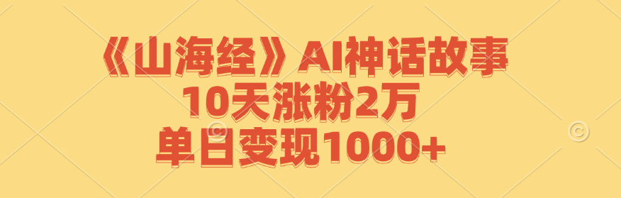 《山海经》AI神话故事，10天涨粉2万，单日变现1000+-必智轻创社